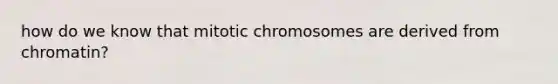 how do we know that mitotic chromosomes are derived from chromatin?