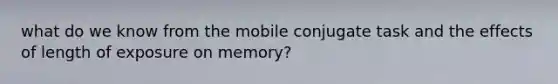 what do we know from the mobile conjugate task and the effects of length of exposure on memory?