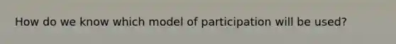 How do we know which model of participation will be used?