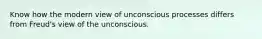 Know how the modern view of unconscious processes differs from Freud's view of the unconscious.