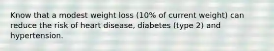 Know that a modest weight loss (10% of current weight) can reduce the risk of heart disease, diabetes (type 2) and hypertension.