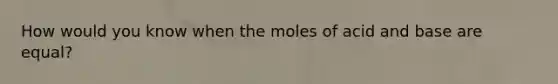 How would you know when the moles of acid and base are equal?