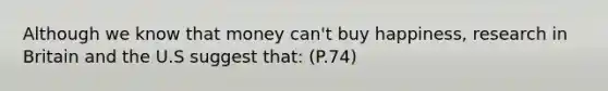 Although we know that money can't buy happiness, research in Britain and the U.S suggest that: (P.74)