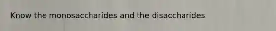 Know the monosaccharides and the disaccharides