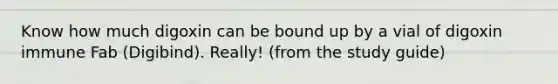 Know how much digoxin can be bound up by a vial of digoxin immune Fab (Digibind). Really! (from the study guide)