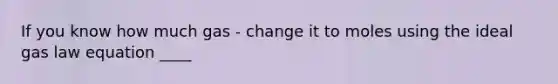 If you know how much gas - change it to moles using the ideal gas law equation ____