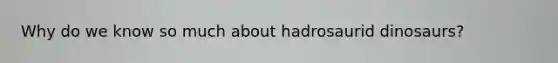 Why do we know so much about hadrosaurid dinosaurs?