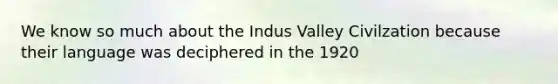 We know so much about the Indus Valley Civilzation because their language was deciphered in the 1920