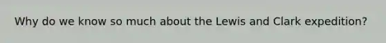 Why do we know so much about the Lewis and Clark expedition?