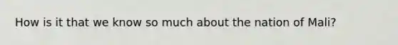 How is it that we know so much about the nation of Mali?