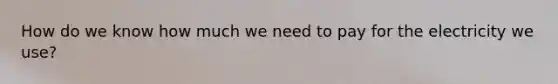 How do we know how much we need to pay for the electricity we use?