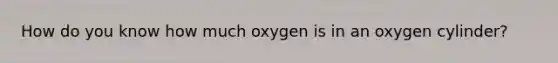 How do you know how much oxygen is in an oxygen cylinder?