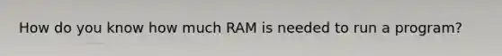 How do you know how much RAM is needed to run a program?