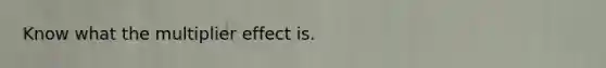 Know what the multiplier effect is.