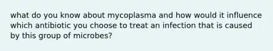 what do you know about mycoplasma and how would it influence which antibiotic you choose to treat an infection that is caused by this group of microbes?