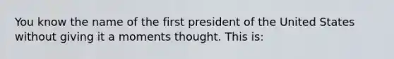 You know the name of the first president of the United States without giving it a moments thought. This is: