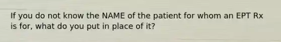 If you do not know the NAME of the patient for whom an EPT Rx is for, what do you put in place of it?