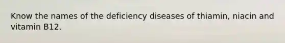 Know the names of the deficiency diseases of thiamin, niacin and vitamin B12.