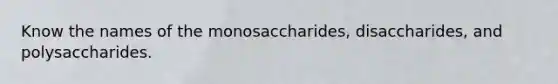 Know the names of the monosaccharides, disaccharides, and polysaccharides.