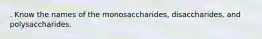 . Know the names of the monosaccharides, disaccharides, and polysaccharides.