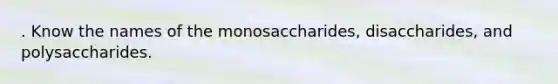 . Know the names of the monosaccharides, disaccharides, and polysaccharides.