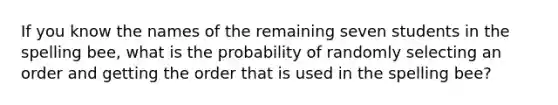 If you know the names of the remaining seven students in the spelling​ bee, what is the probability of randomly selecting an order and getting the order that is used in the spelling​ bee?