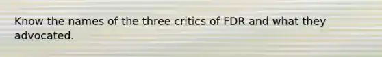 Know the names of the three critics of FDR and what they advocated.