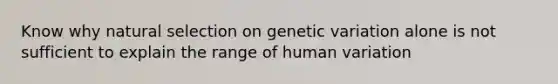 Know why natural selection on genetic variation alone is not sufficient to explain the range of human variation