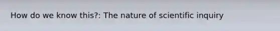 How do we know this?: The nature of scientific inquiry