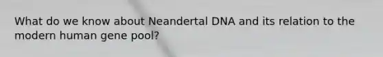 What do we know about Neandertal DNA and its relation to the modern human gene pool?