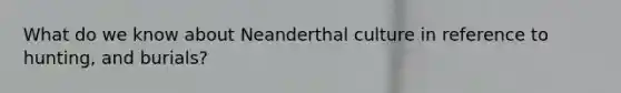 What do we know about Neanderthal culture in reference to hunting, and burials?