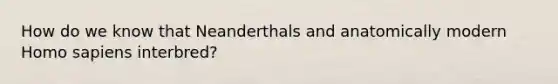 How do we know that Neanderthals and anatomically modern <a href='https://www.questionai.com/knowledge/k9aqcXDhxN-homo-sapiens' class='anchor-knowledge'>homo sapiens</a> interbred?