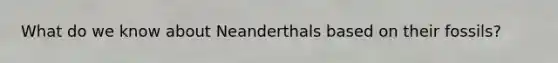 What do we know about Neanderthals based on their fossils?