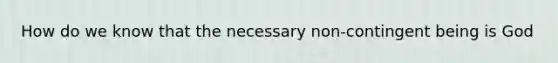 How do we know that the necessary non-contingent being is God