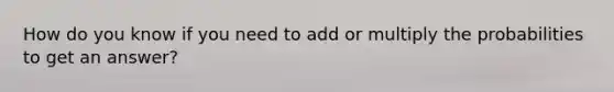 How do you know if you need to add or multiply the probabilities to get an answer?