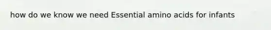 how do we know we need Essential amino acids for infants