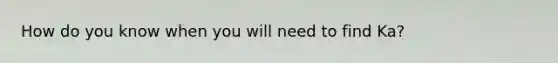 How do you know when you will need to find Ka?