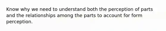 Know why we need to understand both the perception of parts and the relationships among the parts to account for form perception.