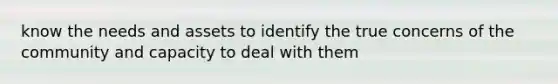 know the needs and assets to identify the true concerns of the community and capacity to deal with them