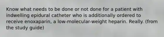 Know what needs to be done or not done for a patient with indwelling epidural catheter who is additionally ordered to receive enoxaparin, a low-molecular-weight heparin. Really. (from the study guide)