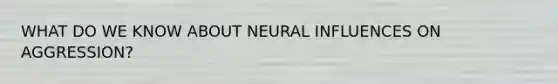 WHAT DO WE KNOW ABOUT NEURAL INFLUENCES ON AGGRESSION?