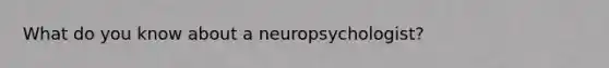 What do you know about a neuropsychologist?