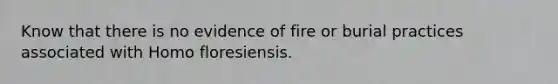 Know that there is no evidence of fire or burial practices associated with Homo floresiensis.