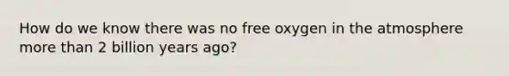 How do we know there was no free oxygen in the atmosphere more than 2 billion years ago?