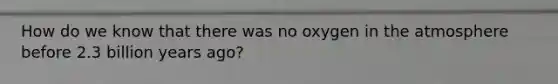 How do we know that there was no oxygen in the atmosphere before 2.3 billion years ago?