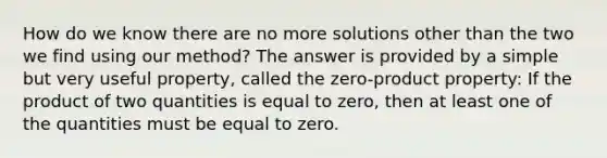 How do we know there are no more solutions other than the two we find using our method? The answer is provided by a simple but very useful property, called the zero-product property: If the product of two quantities is equal to zero, then at least one of the quantities must be equal to zero.