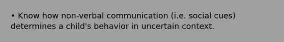 • Know how non-verbal communication (i.e. social cues) determines a child's behavior in uncertain context.