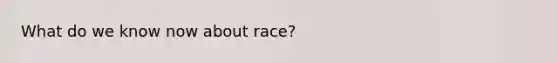 What do we know now about race?