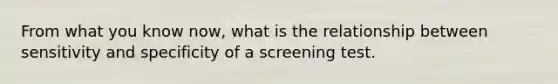 From what you know now, what is the relationship between sensitivity and specificity of a screening test.