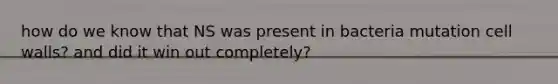 how do we know that NS was present in bacteria mutation cell walls? and did it win out completely?